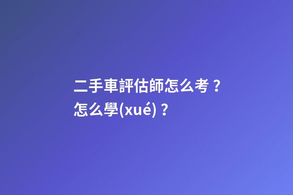 二手車評估師怎么考？怎么學(xué)？